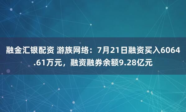 融金汇银配资 游族网络：7月21日融资买入6064.61万元，融资融券余额9.28亿元