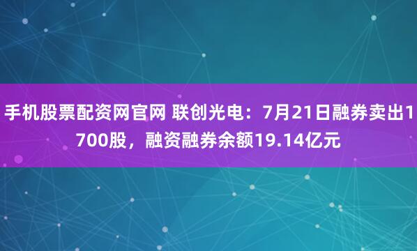 手机股票配资网官网 联创光电：7月21日融券卖出1700股，融资融券余额19.14亿元