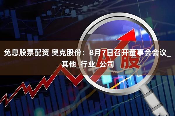 免息股票配资 奥克股份：8月7日召开董事会会议_其他_行业_公司