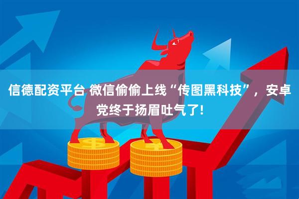 信德配资平台 微信偷偷上线“传图黑科技”，安卓党终于扬眉吐气了!