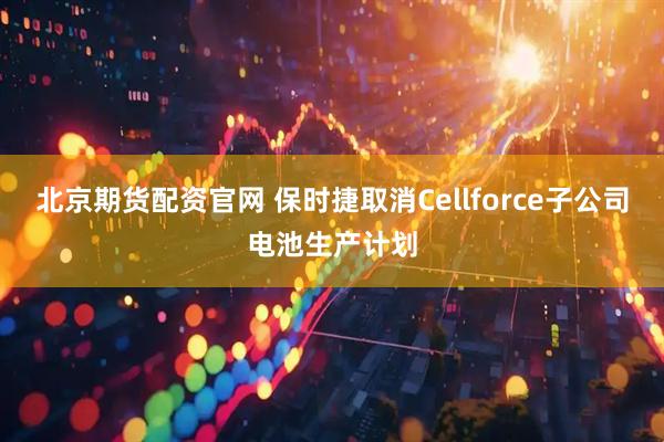 北京期货配资官网 保时捷取消Cellforce子公司电池生产计划