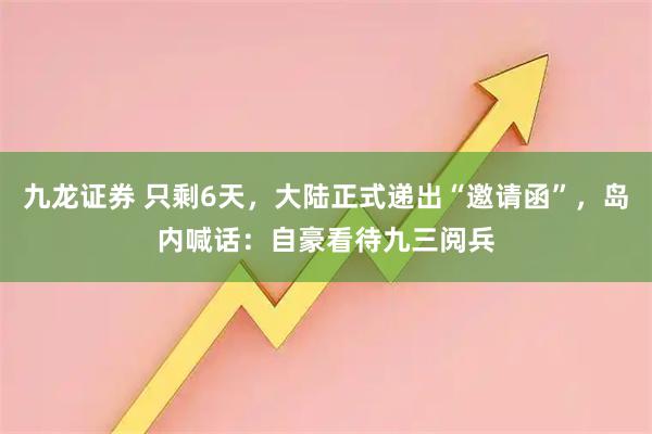 九龙证券 只剩6天,大陆正式递出“邀请函”,岛内喊话:自豪看待九三阅兵