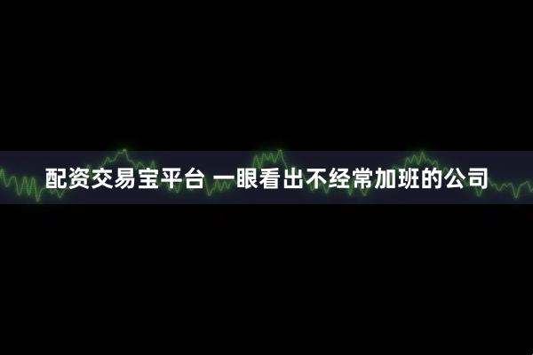 配资交易宝平台 一眼看出不经常加班的公司