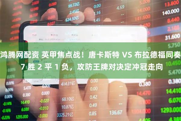 鸿腾网配资 英甲焦点战！唐卡斯特 VS 布拉德福同奏 7 胜 2 平 1 负，攻防王牌对决定冲冠走向