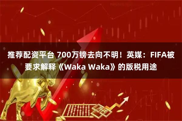 推荐配资平台 700万镑去向不明！英媒：FIFA被要求解释《Waka Waka》的版税用途