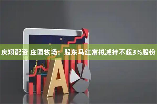 庆翔配资 庄园牧场：股东马红富拟减持不超3%股份